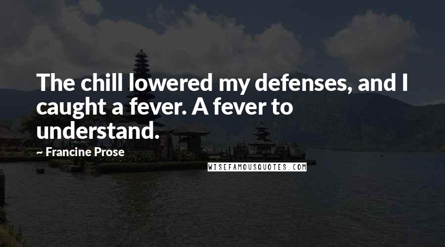 Francine Prose Quotes: The chill lowered my defenses, and I caught a fever. A fever to understand.