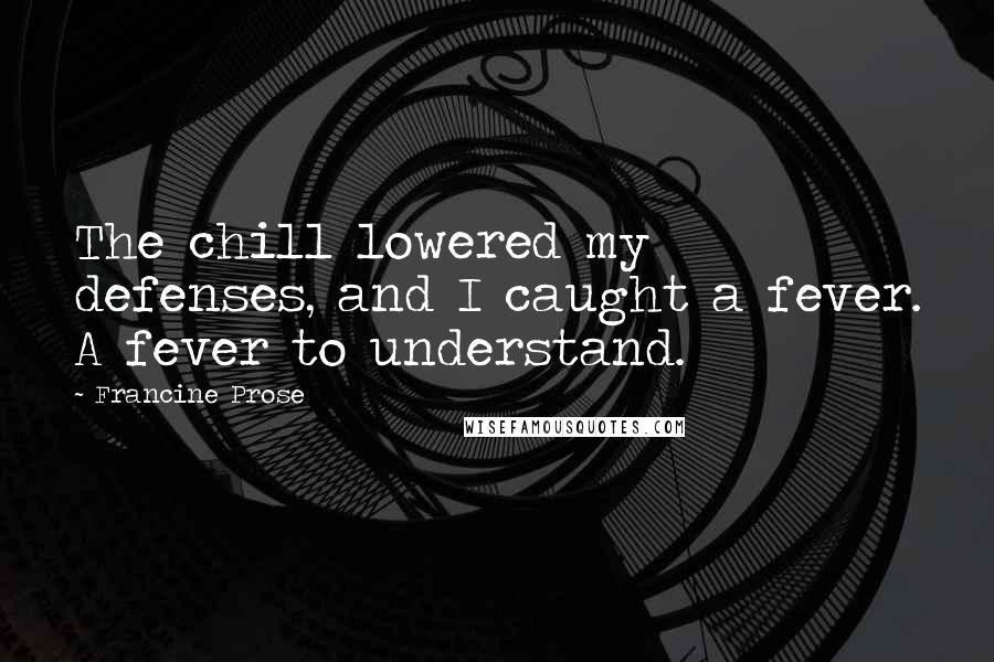 Francine Prose Quotes: The chill lowered my defenses, and I caught a fever. A fever to understand.