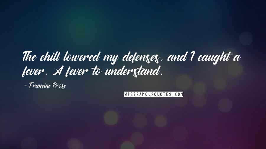 Francine Prose Quotes: The chill lowered my defenses, and I caught a fever. A fever to understand.