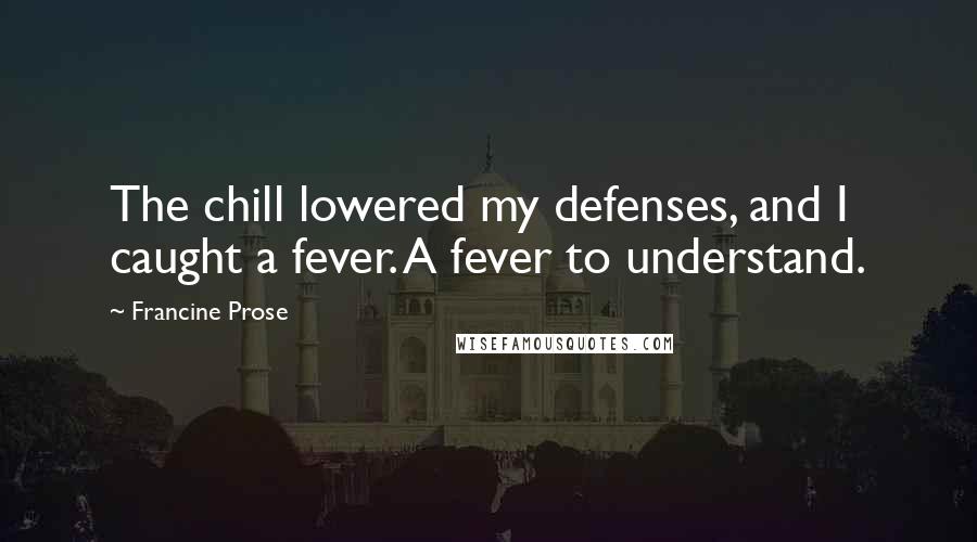 Francine Prose Quotes: The chill lowered my defenses, and I caught a fever. A fever to understand.