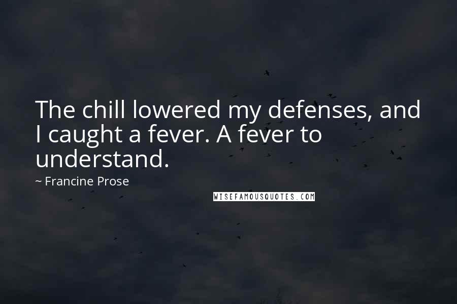 Francine Prose Quotes: The chill lowered my defenses, and I caught a fever. A fever to understand.