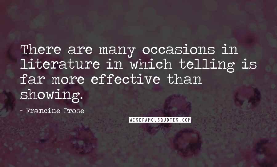 Francine Prose Quotes: There are many occasions in literature in which telling is far more effective than showing.