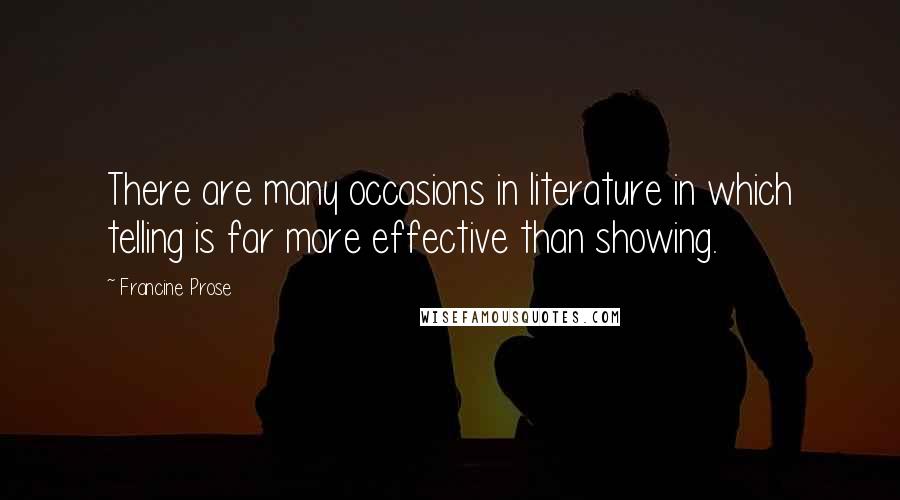 Francine Prose Quotes: There are many occasions in literature in which telling is far more effective than showing.