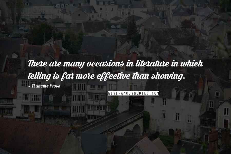 Francine Prose Quotes: There are many occasions in literature in which telling is far more effective than showing.