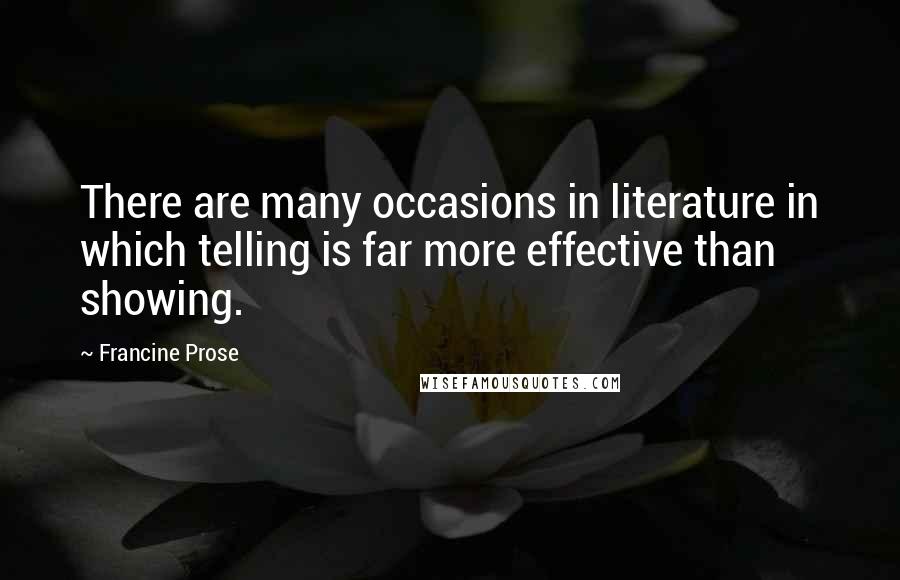 Francine Prose Quotes: There are many occasions in literature in which telling is far more effective than showing.