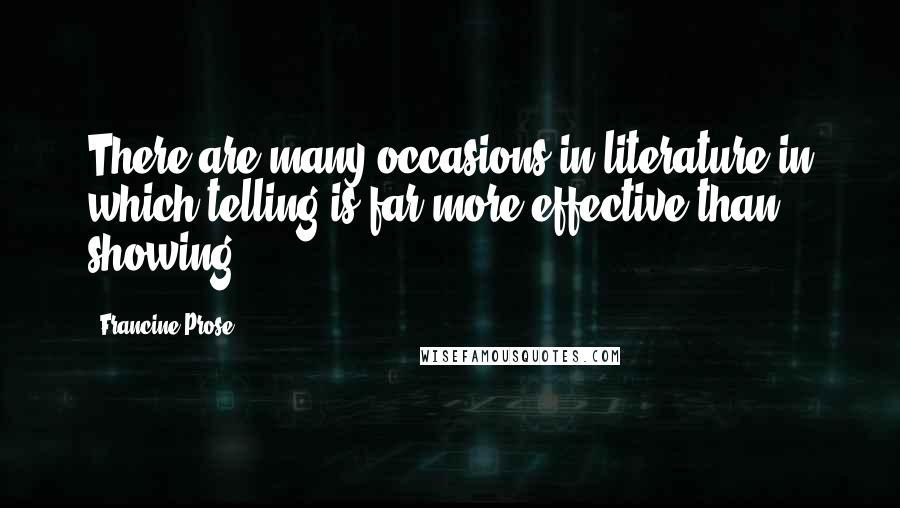 Francine Prose Quotes: There are many occasions in literature in which telling is far more effective than showing.