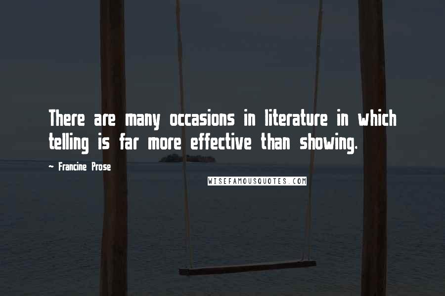 Francine Prose Quotes: There are many occasions in literature in which telling is far more effective than showing.