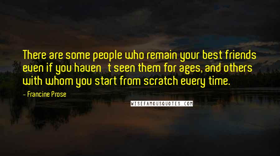 Francine Prose Quotes: There are some people who remain your best friends even if you haven't seen them for ages, and others with whom you start from scratch every time.