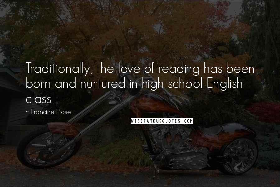 Francine Prose Quotes: Traditionally, the love of reading has been born and nurtured in high school English class