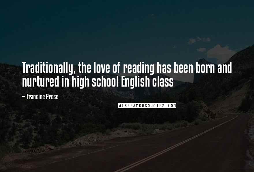Francine Prose Quotes: Traditionally, the love of reading has been born and nurtured in high school English class