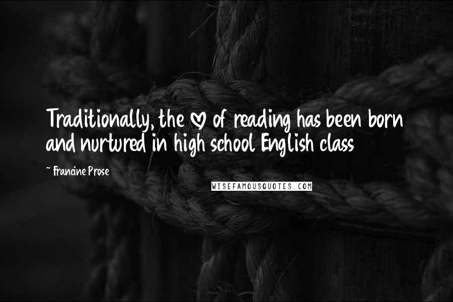 Francine Prose Quotes: Traditionally, the love of reading has been born and nurtured in high school English class
