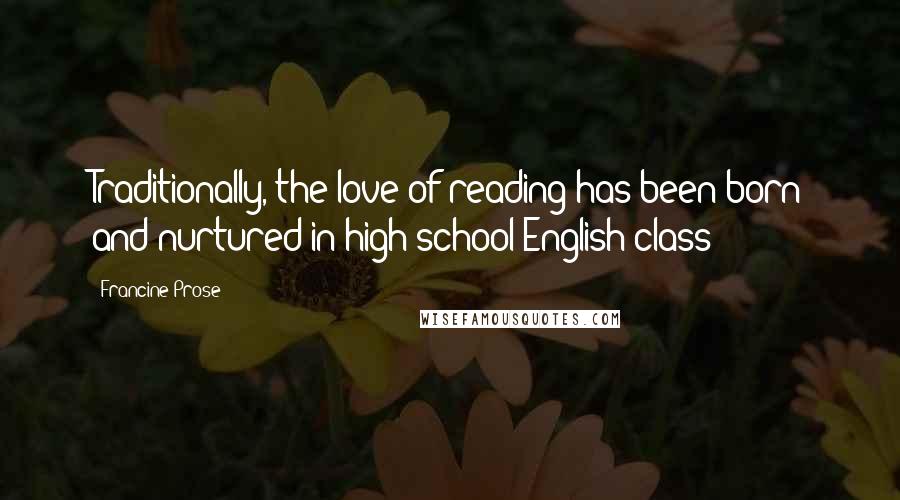 Francine Prose Quotes: Traditionally, the love of reading has been born and nurtured in high school English class