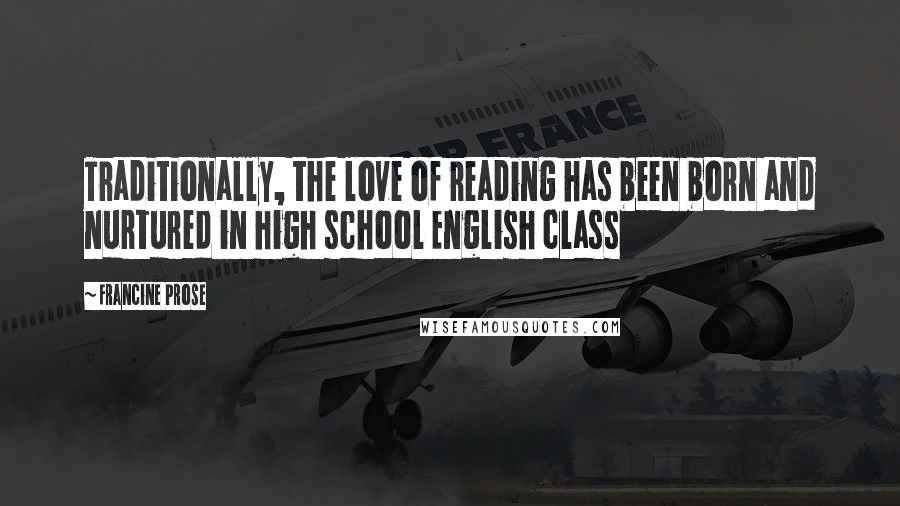 Francine Prose Quotes: Traditionally, the love of reading has been born and nurtured in high school English class