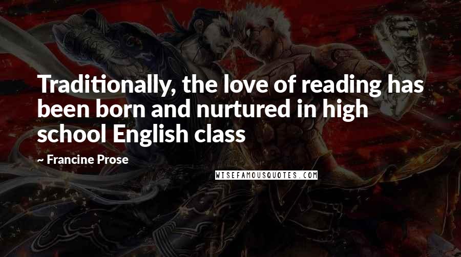 Francine Prose Quotes: Traditionally, the love of reading has been born and nurtured in high school English class