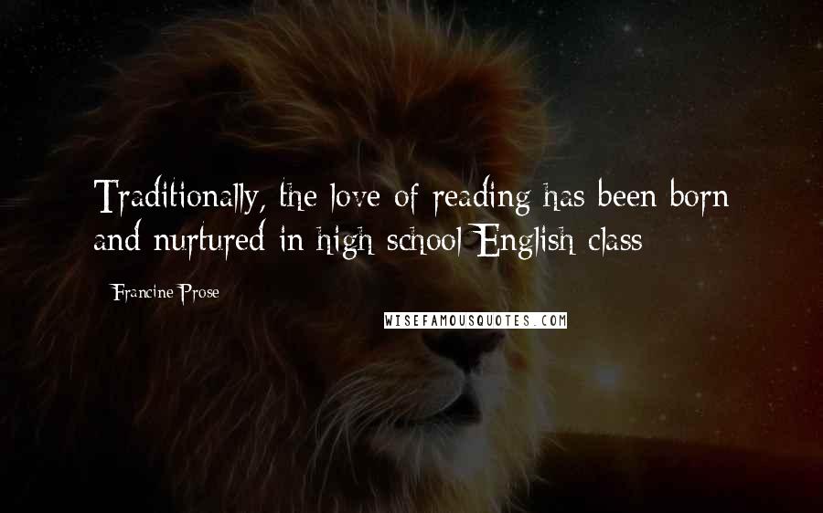 Francine Prose Quotes: Traditionally, the love of reading has been born and nurtured in high school English class