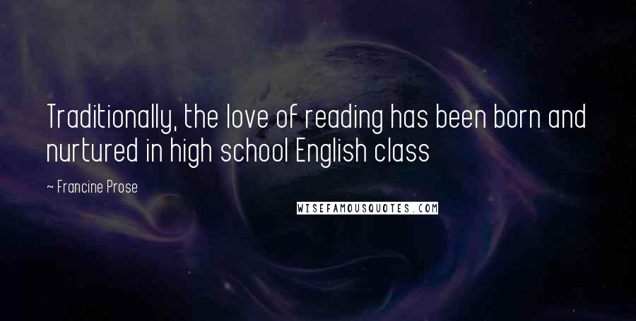 Francine Prose Quotes: Traditionally, the love of reading has been born and nurtured in high school English class