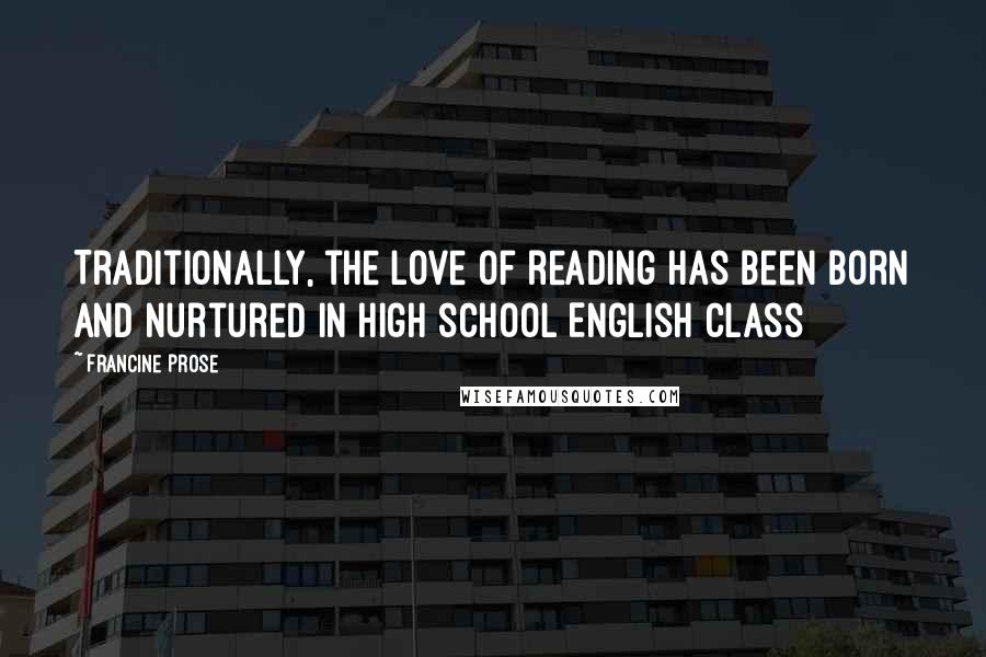 Francine Prose Quotes: Traditionally, the love of reading has been born and nurtured in high school English class