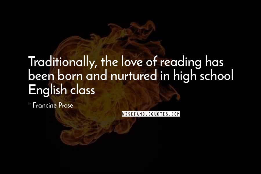 Francine Prose Quotes: Traditionally, the love of reading has been born and nurtured in high school English class