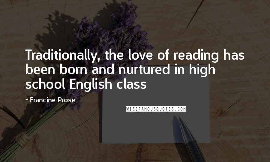 Francine Prose Quotes: Traditionally, the love of reading has been born and nurtured in high school English class
