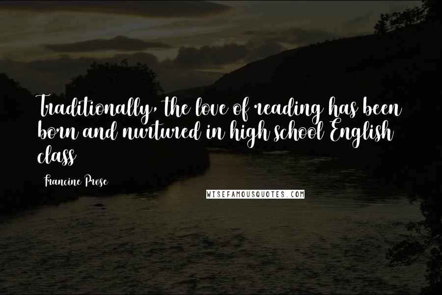 Francine Prose Quotes: Traditionally, the love of reading has been born and nurtured in high school English class