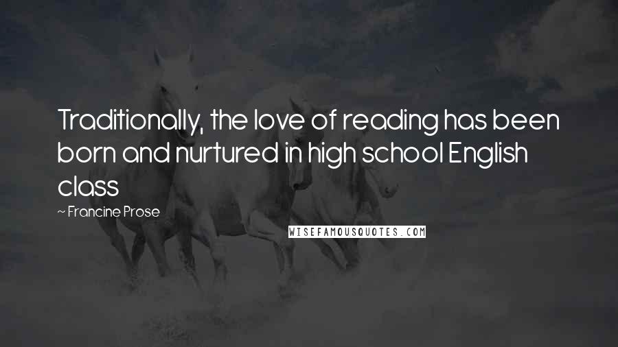 Francine Prose Quotes: Traditionally, the love of reading has been born and nurtured in high school English class
