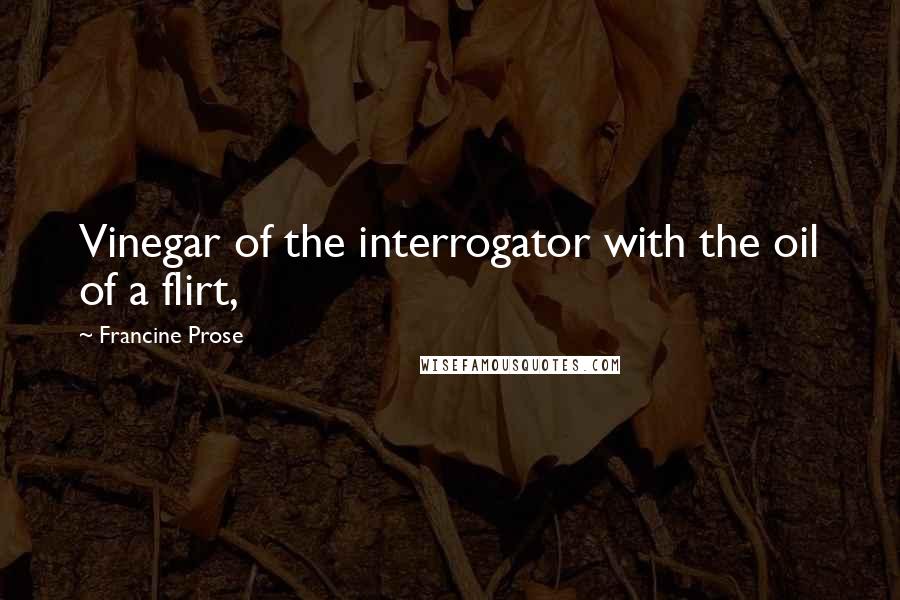 Francine Prose Quotes: Vinegar of the interrogator with the oil of a flirt,
