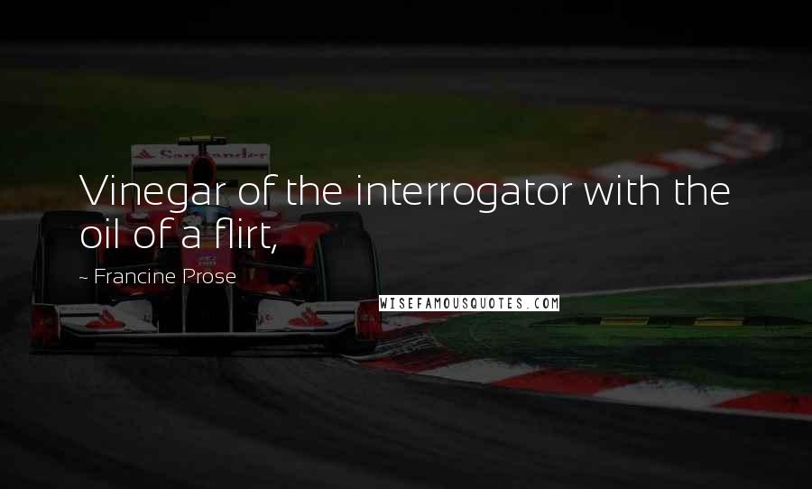 Francine Prose Quotes: Vinegar of the interrogator with the oil of a flirt,