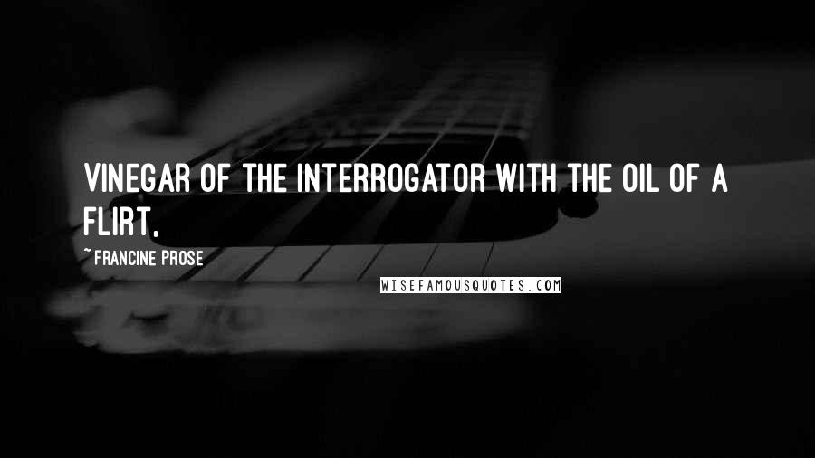Francine Prose Quotes: Vinegar of the interrogator with the oil of a flirt,