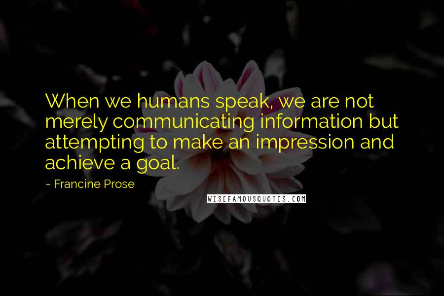 Francine Prose Quotes: When we humans speak, we are not merely communicating information but attempting to make an impression and achieve a goal.