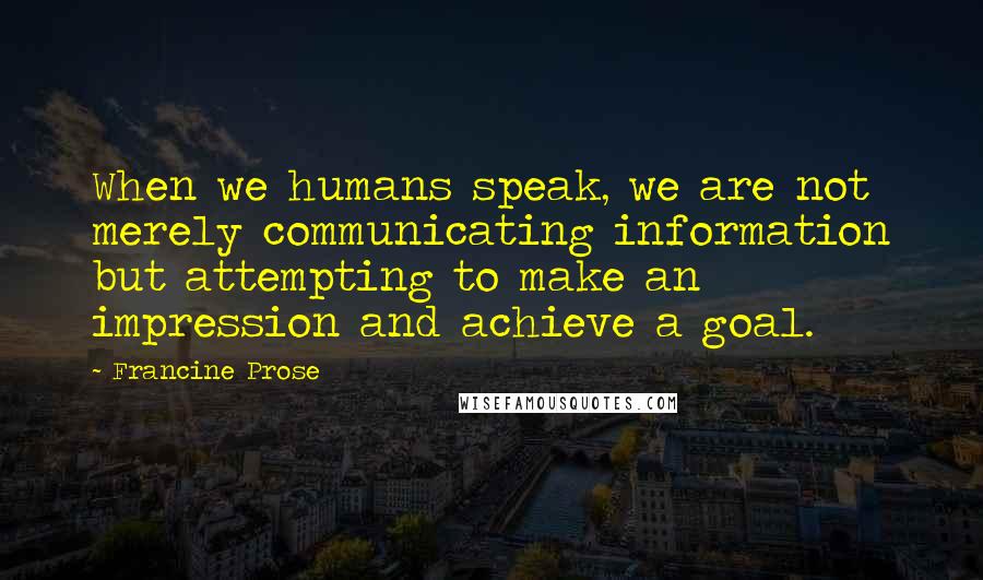 Francine Prose Quotes: When we humans speak, we are not merely communicating information but attempting to make an impression and achieve a goal.