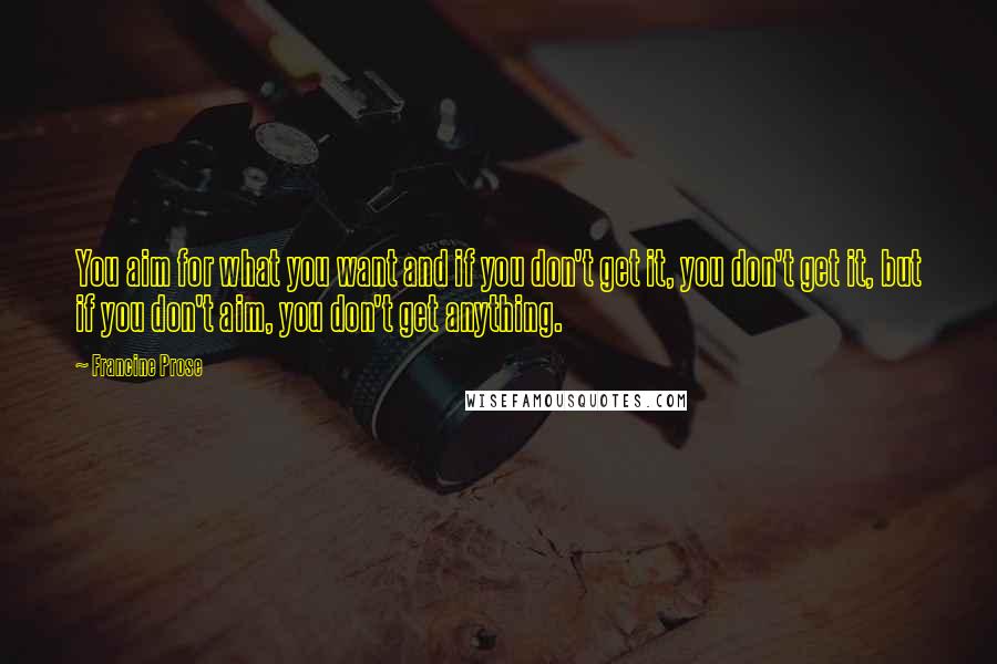 Francine Prose Quotes: You aim for what you want and if you don't get it, you don't get it, but if you don't aim, you don't get anything.