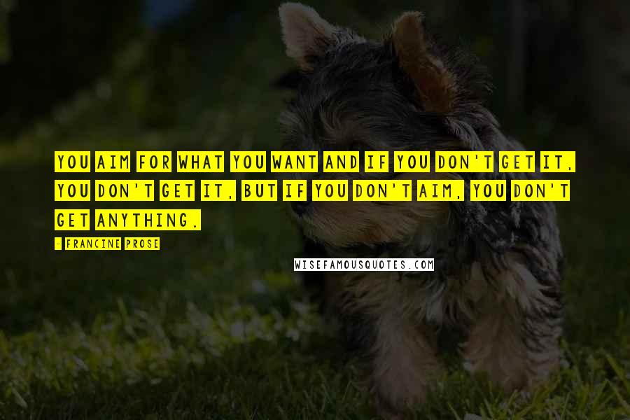 Francine Prose Quotes: You aim for what you want and if you don't get it, you don't get it, but if you don't aim, you don't get anything.