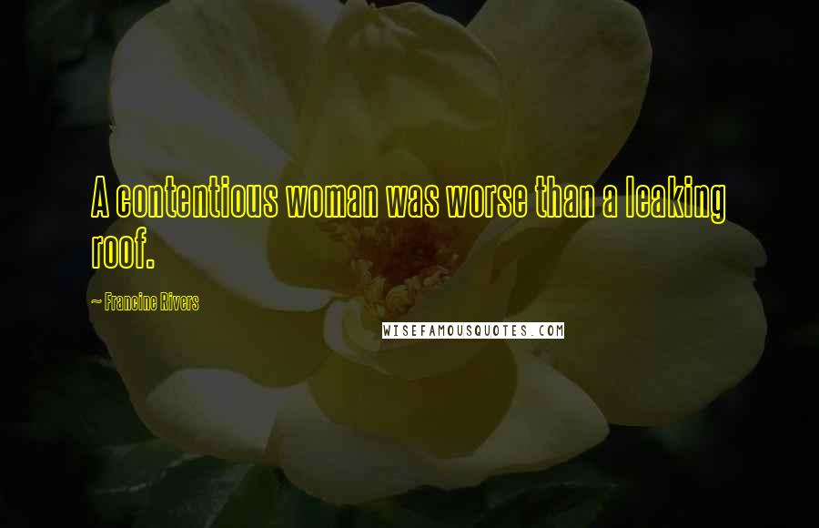 Francine Rivers Quotes: A contentious woman was worse than a leaking roof.