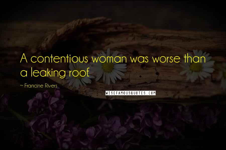 Francine Rivers Quotes: A contentious woman was worse than a leaking roof.