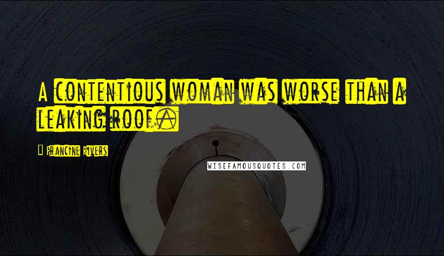 Francine Rivers Quotes: A contentious woman was worse than a leaking roof.