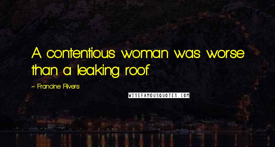 Francine Rivers Quotes: A contentious woman was worse than a leaking roof.