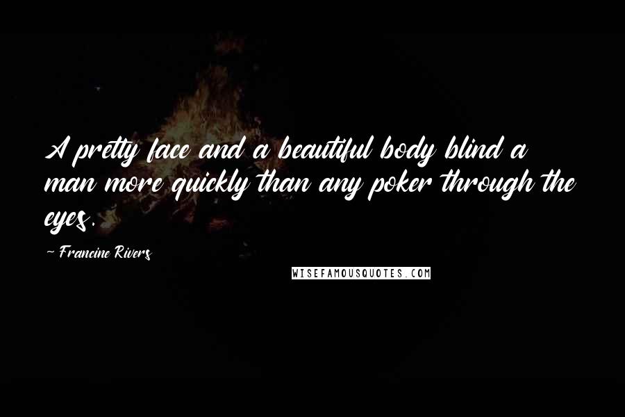 Francine Rivers Quotes: A pretty face and a beautiful body blind a man more quickly than any poker through the eyes.