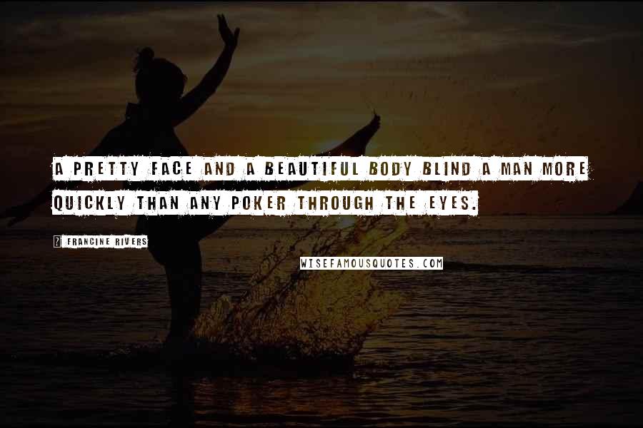 Francine Rivers Quotes: A pretty face and a beautiful body blind a man more quickly than any poker through the eyes.