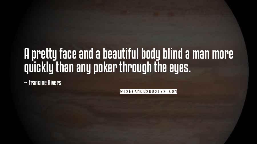 Francine Rivers Quotes: A pretty face and a beautiful body blind a man more quickly than any poker through the eyes.