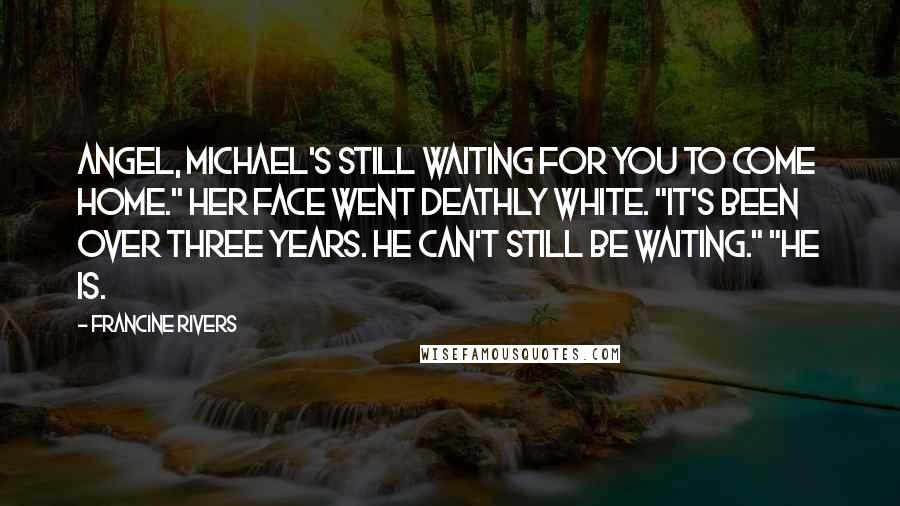 Francine Rivers Quotes: Angel, Michael's still waiting for you to come home." Her face went deathly white. "It's been over three years. He can't still be waiting." "He is.