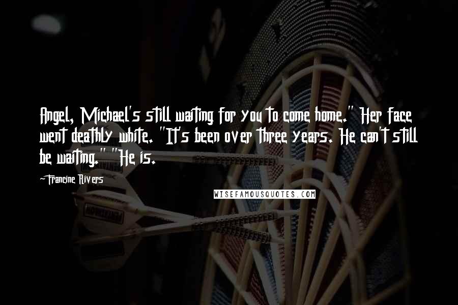 Francine Rivers Quotes: Angel, Michael's still waiting for you to come home." Her face went deathly white. "It's been over three years. He can't still be waiting." "He is.