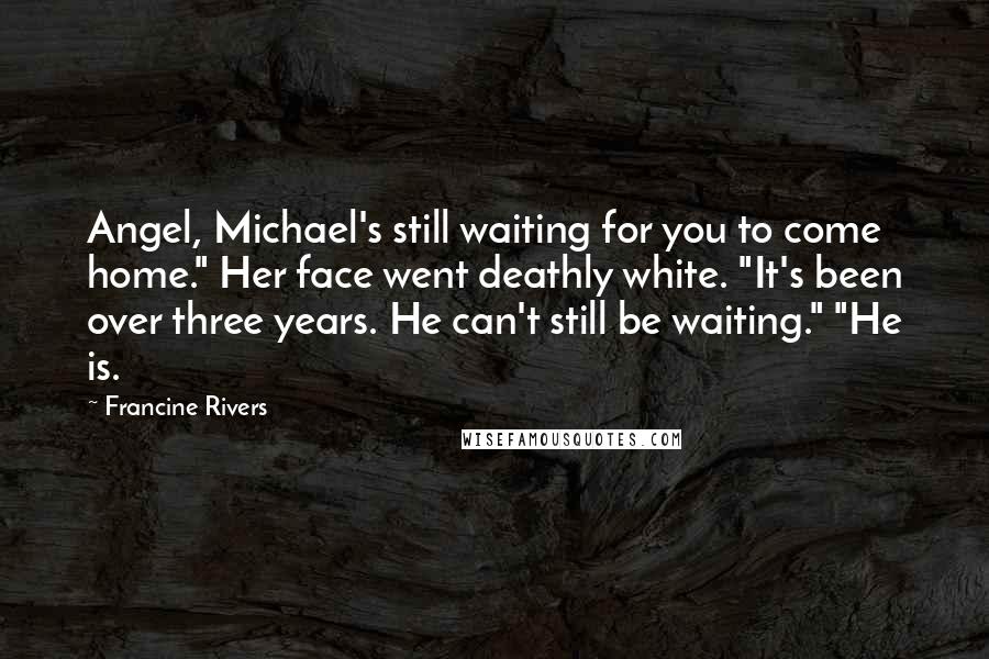 Francine Rivers Quotes: Angel, Michael's still waiting for you to come home." Her face went deathly white. "It's been over three years. He can't still be waiting." "He is.