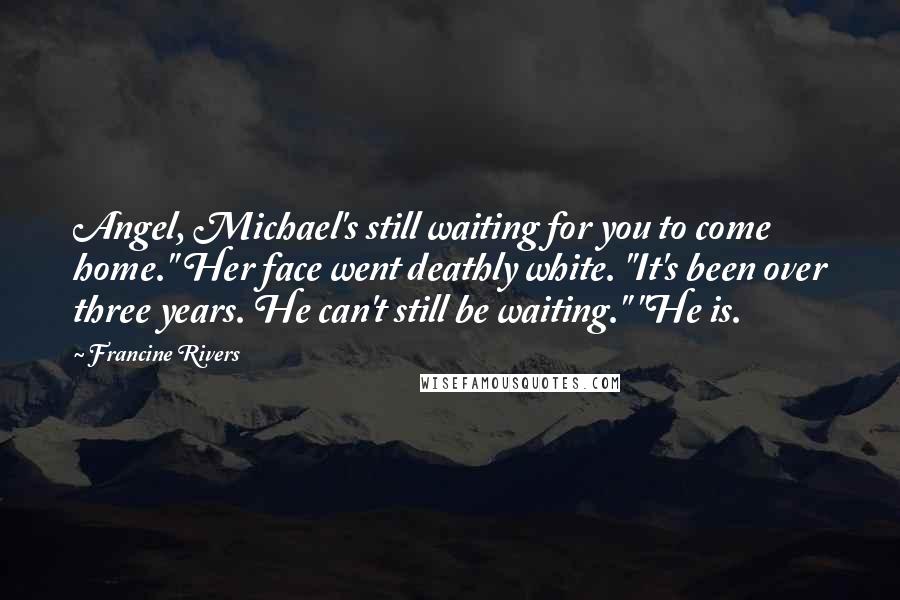 Francine Rivers Quotes: Angel, Michael's still waiting for you to come home." Her face went deathly white. "It's been over three years. He can't still be waiting." "He is.