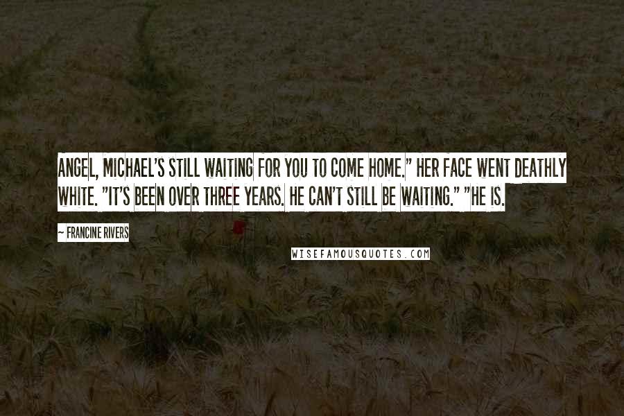 Francine Rivers Quotes: Angel, Michael's still waiting for you to come home." Her face went deathly white. "It's been over three years. He can't still be waiting." "He is.