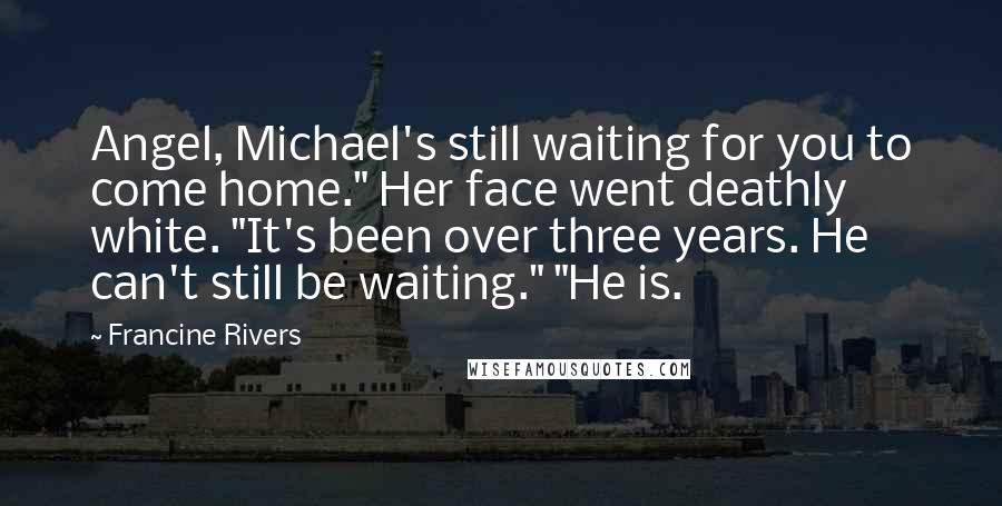 Francine Rivers Quotes: Angel, Michael's still waiting for you to come home." Her face went deathly white. "It's been over three years. He can't still be waiting." "He is.