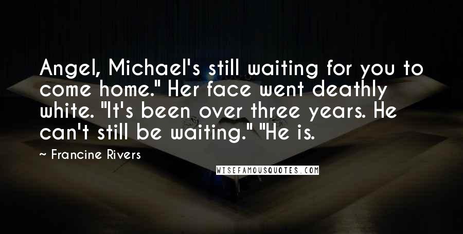 Francine Rivers Quotes: Angel, Michael's still waiting for you to come home." Her face went deathly white. "It's been over three years. He can't still be waiting." "He is.