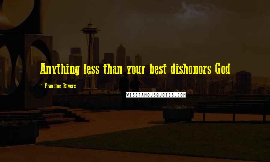 Francine Rivers Quotes: Anything less than your best dishonors God