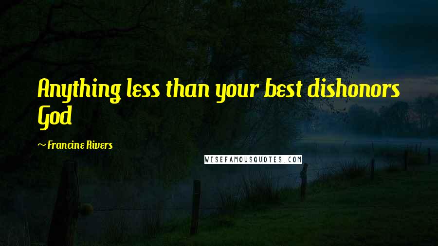 Francine Rivers Quotes: Anything less than your best dishonors God