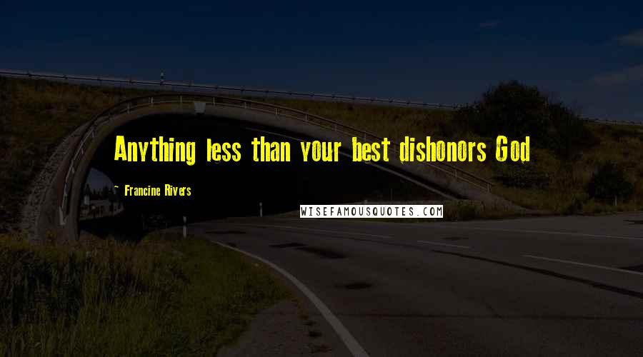 Francine Rivers Quotes: Anything less than your best dishonors God
