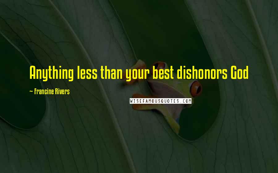 Francine Rivers Quotes: Anything less than your best dishonors God